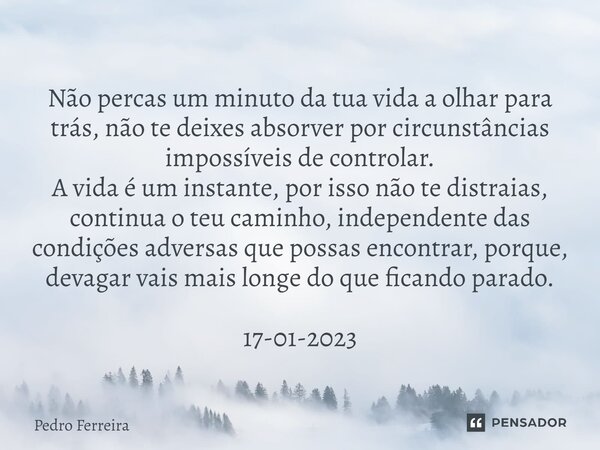 ⁠Não percas um minuto da tua vida a olhar para trás, não te deixes absorver por circunstâncias impossíveis de controlar. A vida é um instante, por isso não te d... Frase de Pedro ferreira.