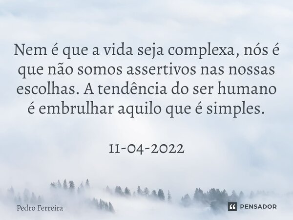 ⁠Nem é que a vida seja complexa, nós é que não somos assertivos nas nossas escolhas. A tendência do ser humano é embrulhar aquilo que é simples. 11-04-2022... Frase de Pedro ferreira.