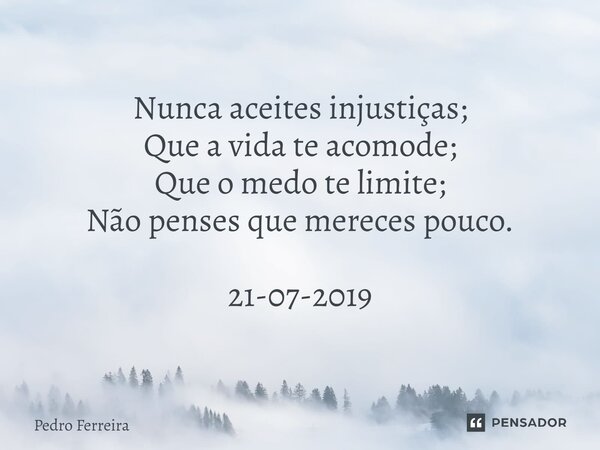 ⁠Nunca aceites injustiças; Que a vida te acomode; Que o medo te limite; Não penses que mereces pouco. 21-07-2019... Frase de Pedro ferreira.