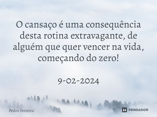 ⁠O cansaço é uma consequência desta rotina extravagante, de alguém que quer vencer na vida, começando do zero! 9-02-2024... Frase de Pedro ferreira.