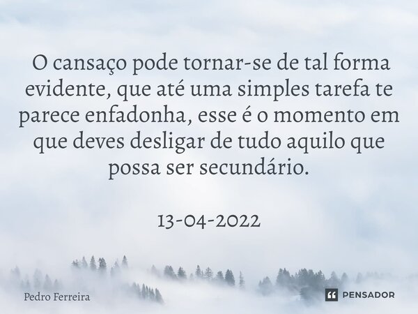 ⁠ ⁠O cansaço pode tornar-se de tal forma evidente, que até uma simples tarefa te parece enfadonha, esse é o momento em que deves desligar de tudo aquilo que pos... Frase de Pedro ferreira.