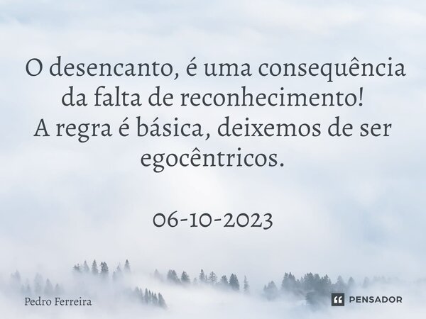 ⁠ O desencanto, é uma consequência da falta de reconhecimento! A regra é básica, deixemos de ser egocêntricos. 06-10-2023... Frase de Pedro ferreira.