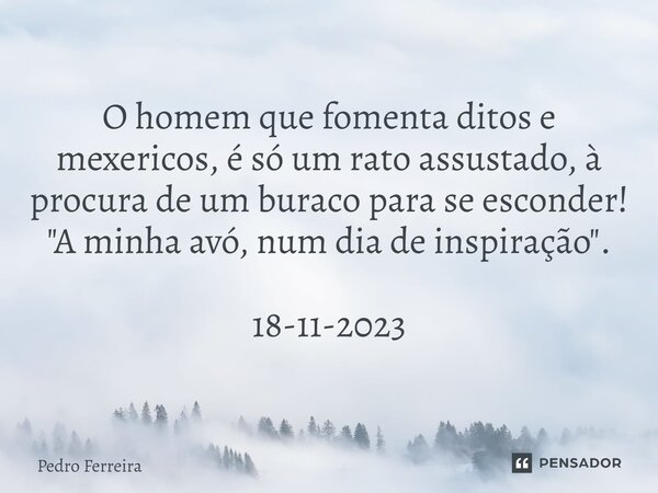 ⁠O homem que fomenta ditos e mexericos, é só um rato assustado, à procura de um buraco para se esconder! "A minha avó, num dia de inspiração". 18-11-2... Frase de Pedro ferreira.