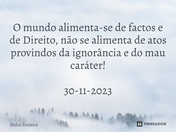 ⁠O mundo alimenta-se de factos e de Direito, não se alimenta de atos provindos da ignorância e do mau caráter! 30-11-2023... Frase de Pedro ferreira.