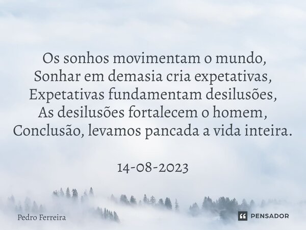 ⁠ Os sonhos movimentam o mundo, Sonhar em demasia cria expetativas, Expetativas fundamentam desilusões, As desilusões fortalecem o homem, Conclusão, levamos pan... Frase de Pedro ferreira.