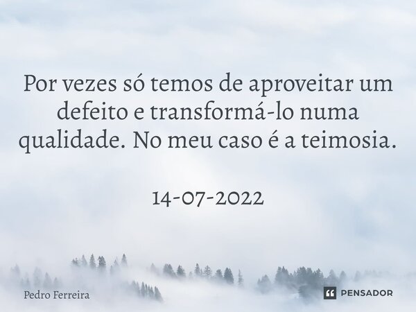 Por vezes só temos de aproveitar um defeito e transformá-lo numa qualidade. No meu caso é a teimosia. 14-07-2022... Frase de Pedro ferreira.