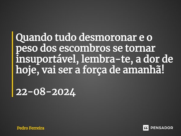 ⁠Quando tudo desmoronar e o peso dos escombros se tornar insuportável, lembra-te, a dor de hoje, vai ser a forçadeamanhã! 22-08-2024... Frase de Pedro ferreira.