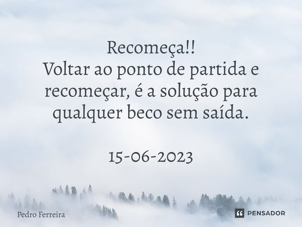 ⁠Recomeça!! Voltar ao ponto de partida e recomeçar, é a solução para qualquer beco sem saída. 15-06-2023... Frase de Pedro ferreira.