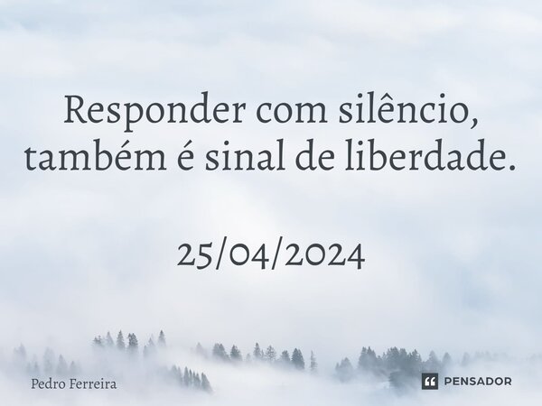 ⁠Responder com silêncio, também é sinal de liberdade. 25/04/2024... Frase de Pedro ferreira.