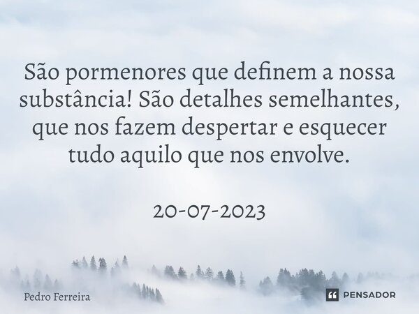 ⁠São pormenores que definem a nossa substância! São detalhes semelhantes, que nos fazem despertar e esquecer tudo aquilo que nos envolve. 20-07-2023... Frase de Pedro ferreira.