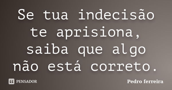 Se tua indecisão te aprisiona, saiba que algo não está correto.... Frase de Pedro ferreira.