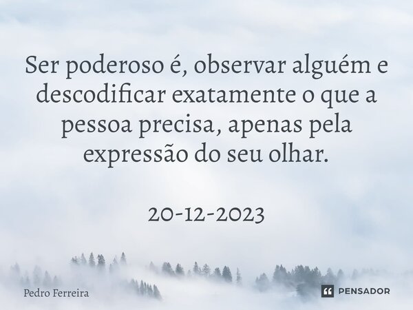 ⁠Ser poderoso é, observar alguém e descodificar exatamente o que a pessoa precisa, apenas pela expressão do seu olhar. 20-12-2023... Frase de Pedro ferreira.