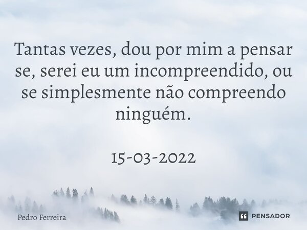 ⁠Tantas vezes, dou por mim a pensar se, serei eu um incompreendido, ou se simplesmente não compreendo ninguém. 15-03-2022... Frase de Pedro ferreira.