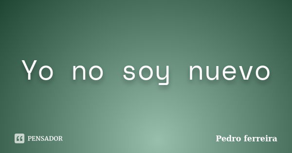 Yo no soy nuevo... Frase de Pedro Ferreira.