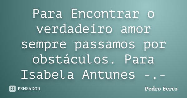 Para Encontrar o verdadeiro amor sempre passamos por obstáculos. Para Isabela Antunes -.-... Frase de Pedro Ferro.