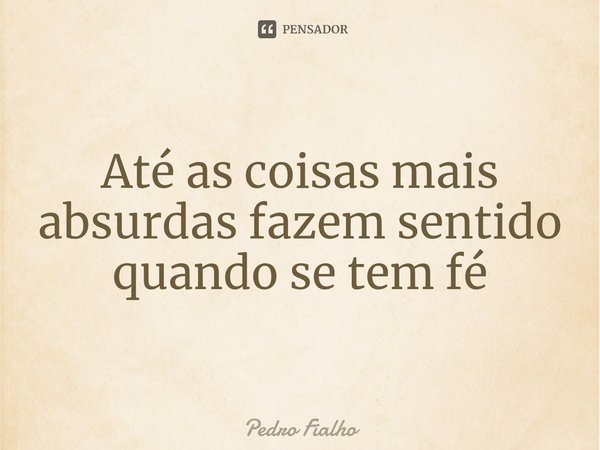 ⁠Até as coisas mais absurdas fazem sentido quando se tem fé... Frase de Pedro Fialho.