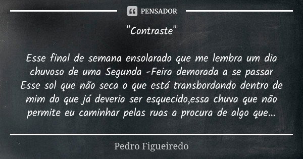 "Contraste" Esse final de semana ensolarado que me lembra um dia chuvoso de uma Segunda -Feira demorada a se passar Esse sol que não seca o que está t... Frase de Pedro Figueiredo.