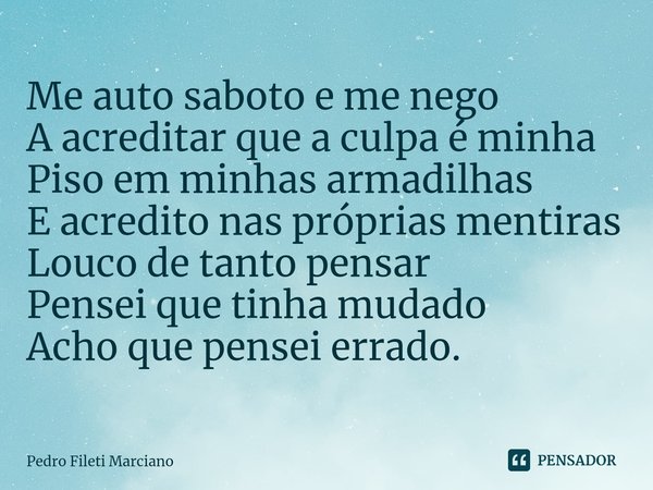 ⁠Me auto saboto e me nego
A acreditar que a culpa é minha
Piso em minhas armadilhas
E acredito nas próprias mentiras
Louco de tanto pensar
Pensei que tinha muda... Frase de Pedro Fileti Marciano.