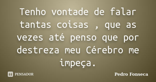 Tenho vontade de falar tantas coisas , que as vezes até penso que por destreza meu Cérebro me impeça.... Frase de Pedro Fonseca.