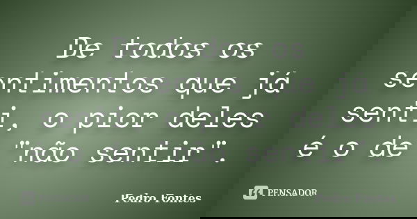 De todos os sentimentos que já senti, o pior deles é o de "não sentir".... Frase de Pedro Fontes.