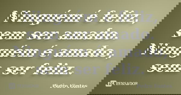 Ninguém é feliz, sem ser amado. Ninguém é amado, sem ser feliz.... Frase de Pedro Fontes.
