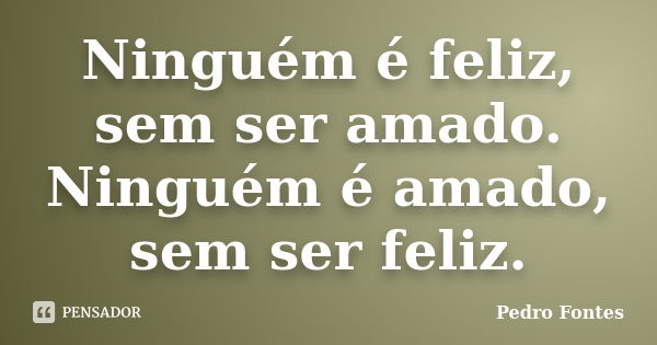 Ninguém é feliz, sem ser amado. Ninguém é amado, sem ser feliz.... Frase de Pedro Fontes.