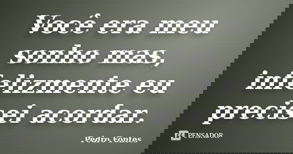 Você era meu sonho mas, infelizmente eu precisei acordar.... Frase de Pedro Fontes.
