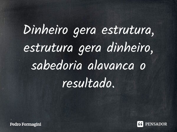 ⁠Dinheiro gera estrutura, estrutura gera dinheiro, sabedoria alavanca o resultado.... Frase de Pedro Formagini.