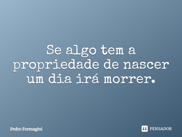 ⁠Se algo tem a propriedade de nascer um dia irá morrer.... Frase de Pedro Formagini.