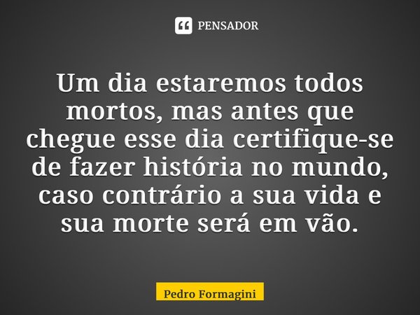 ⁠Um dia estaremos todos mortos, mas antes que chegue esse dia certifique-se de fazer história no mundo, caso contrário a sua vida e sua morte será em vão.... Frase de Pedro Formagini.