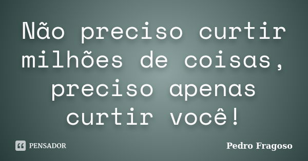 Não preciso curtir milhões de coisas, preciso apenas curtir você!... Frase de Pedro Fragoso.