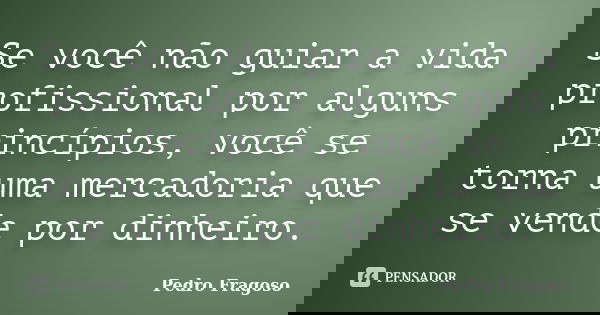 Se você não guiar a vida profissional por alguns princípios, você se torna uma mercadoria que se vende por dinheiro.... Frase de Pedro Fragoso.