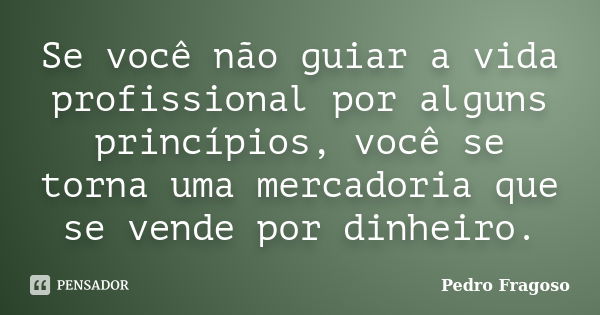 Se você não guiar a vida profissional por alguns princípios, você se torna uma mercadoria que se vende por dinheiro.... Frase de Pedro Fragoso.