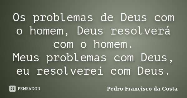 Os problemas de Deus com o homem, Deus resolverá com o homem. Meus problemas com Deus, eu resolverei com Deus.... Frase de Pedro Francisco da Costa.