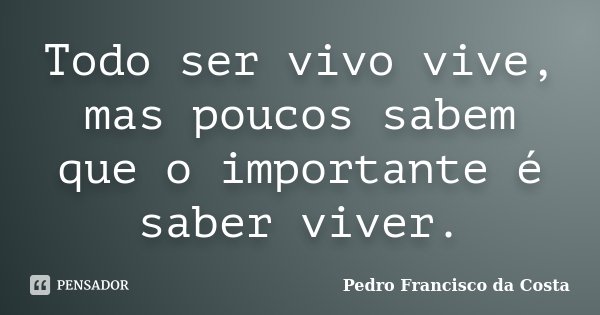 Todo ser vivo vive, mas poucos sabem que o importante é saber viver.... Frase de Pedro Francisco da Costa.
