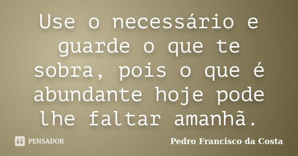 Use o necessário e guarde o que te sobra, pois o que é abundante hoje pode lhe faltar amanhã.... Frase de Pedro Francisco da Costa.
