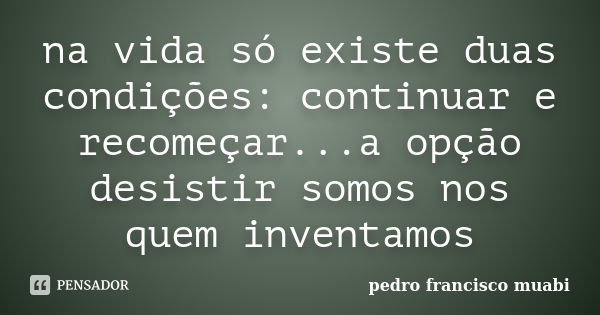 na vida só existe duas condições: continuar e recomeçar...a opção desistir somos nos quem inventamos... Frase de pedro francisco muabi.