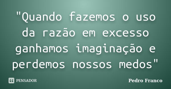 "Quando fazemos o uso da razão em excesso ganhamos imaginação e perdemos nossos medos"... Frase de Pedro Franco.