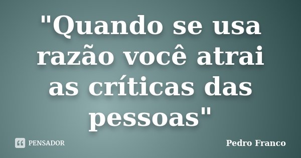 "Quando se usa razão você atrai as críticas das pessoas"... Frase de Pedro Franco.