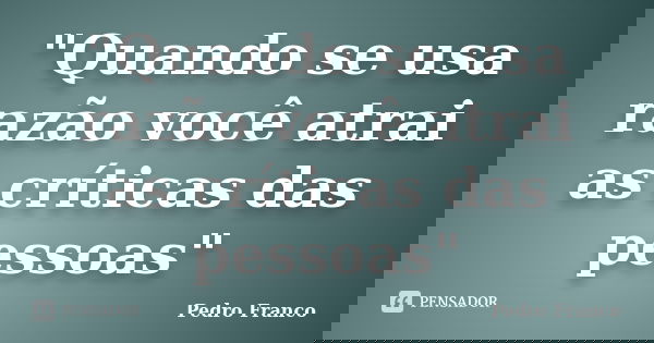 "Quando se usa razão você atrai as críticas das pessoas"... Frase de Pedro Franco.