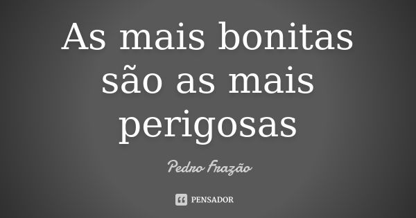 As mais bonitas são as mais perigosas... Frase de Pedro Frazão.