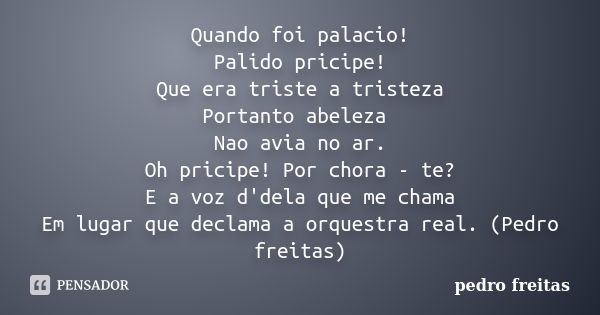 Quando foi palacio! Palido pricipe! Que era triste a tristeza Portanto abeleza Nao avia no ar. Oh pricipe! Por chora - te? E a voz d'dela que me chama Em lugar ... Frase de pedro freitas.