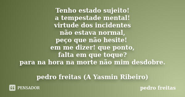 Tenho estado sujeito! a tempestade mental! virtude dos incidentes não estava normal, peço que não hesite! em me dizer! que ponto, falta em que toque? para na ho... Frase de pedro freitas.