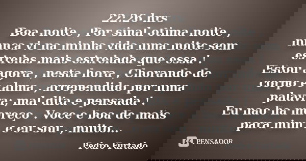 22:26 hrs Boa noite , Por sinal otima noite , nunca vi na minha vida uma noite sem estrelas mais estrelada que essa ! Estou agora , nesta hora , Chorando de cor... Frase de Pedro Furtado.
