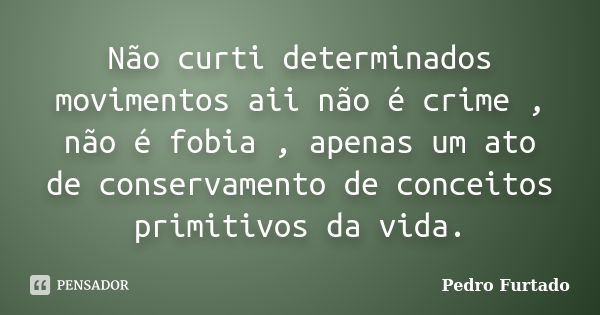 Não curti determinados movimentos aii não é crime , não é fobia , apenas um ato de conservamento de conceitos primitivos da vida.... Frase de Pedro Furtado.