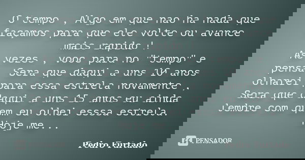 O tempo , Algo em que nao ha nada que façamos para que ele volte ou avance mais rapido ! As vezes , vooc para no "tempo" e pensa, Sera que daqui a uns... Frase de Pedro Furtado.