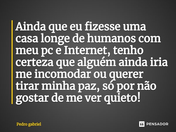 ⁠Ainda que eu fizesse uma casa longe de humanos com meu pc e Internet, tenho certeza que alguém ainda iria me incomodar ou querer tirar minha paz, só por não go... Frase de Pedro Gabriel.