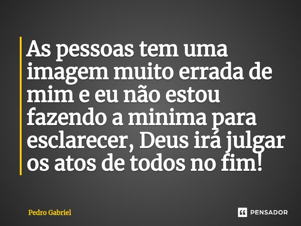 ⁠As pessoas tem uma imagem muito errada de mim e eu não estou fazendo a minima para esclarecer, Deus irá julgar os atos de todos no fim!... Frase de Pedro Gabriel.