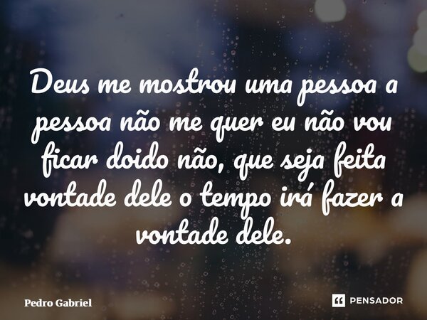 ⁠Deus me mostrou uma pessoa a pessoa não me quer eu não vou ficar doido não, que seja feita vontade dele o tempo irá fazer a vontade dele.... Frase de Pedro Gabriel.
