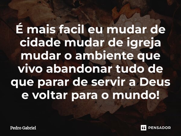 ⁠É mais facil eu mudar de cidade mudar de igreja mudar o ambiente que vivo abandonar tudo de que parar de servir a Deus e voltar para o mundo!... Frase de Pedro Gabriel.